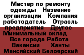 Мастер по ремонту одежды › Название организации ­ Компания-работодатель › Отрасль предприятия ­ Другое › Минимальный оклад ­ 1 - Все города Работа » Вакансии   . Ханты-Мансийский,Белоярский г.